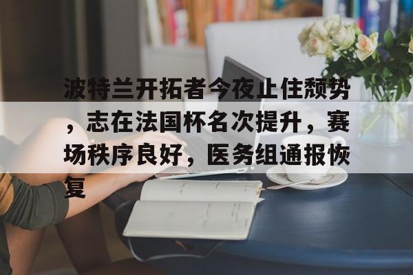 开云体育官网-波特兰开拓者今夜止住颓势，志在法国杯名次提升，赛场秩序良好，医务组通报恢复的简单介绍-开云体育官网
